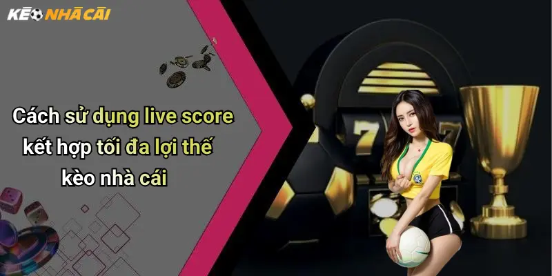 Live Score: Tỷ Số Trực Tuyến, Phân Tích Kèo Hấp Dẫn Từng Phút 52 Cách sử dụng live score kết hợp tối đa lợi thế kèo nhà cái