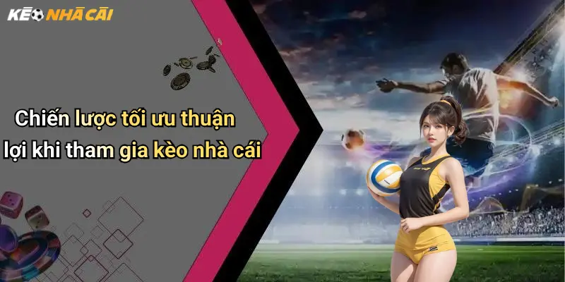 Chiến lược tối ưu thuận lợi khi tham gia kèo nhà cái