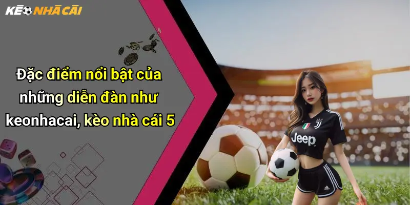 Đặc điểm nổi bật của những diễn đàn như keonhacai, kèo nhà cái 5