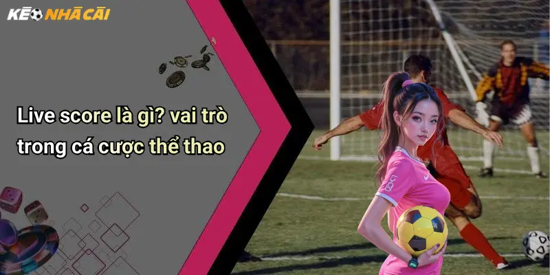 Live Score: Tỷ Số Trực Tuyến, Phân Tích Kèo Hấp Dẫn Từng Phút 51 Live score là gì? vai trò trong cá cược thể thao