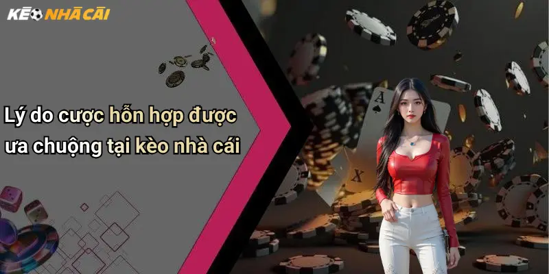 Lý do cược hỗn hợp được ưa chuộng tại kèo nhà cái