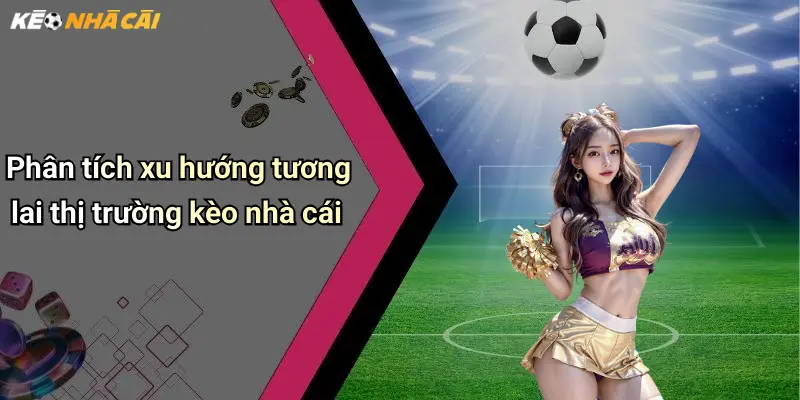 Phân tích xu hướng tương lai thị trường kèo nhà cái