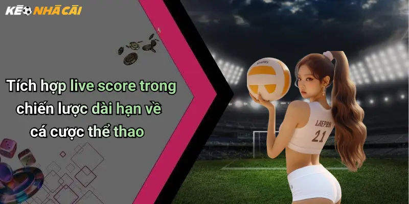 Live Score: Tỷ Số Trực Tuyến, Phân Tích Kèo Hấp Dẫn Từng Phút 54 Tích hợp live score trong chiến lược dài hạn về cá cược thể thao