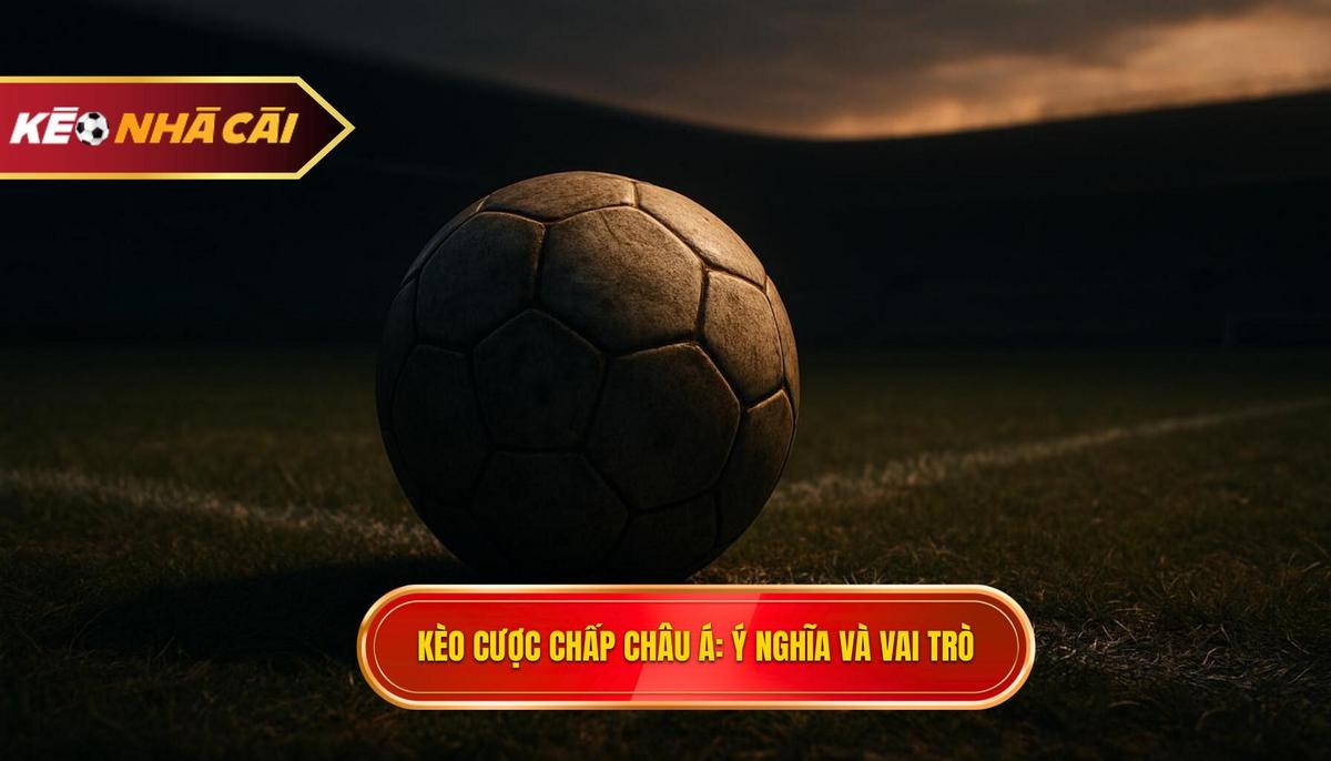 Kèo Cược Chấp Châu Á_ Bản Chất Và Tầm Quan Trọng