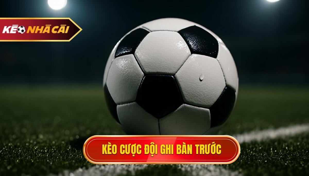 Kèo Cược Đội Ghi Bàn Trước Là Gì_